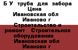 Б-У  труба  для  забора   › Цена ­ 70 - Ивановская обл., Иваново г. Строительство и ремонт » Строительное оборудование   . Ивановская обл.,Иваново г.